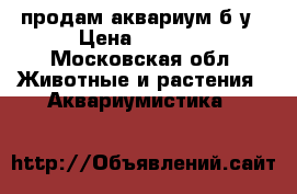 продам аквариум б/у › Цена ­ 2 000 - Московская обл. Животные и растения » Аквариумистика   